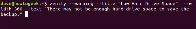 zenity --warning --title "Low Hard Drive Space" --width 300 --text "There may not be enough hard drive space to save the backup." in a terminal window