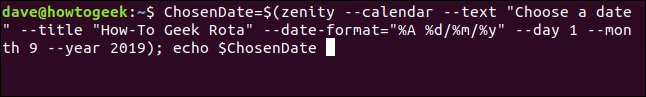 ChosenDate=$(zenity -- calendar --text "Choose a date" --title "How-To Geek Rota" --date-format="%A %d/%m/%y" --day 1 -- month 9 --year 2019); echo $ChosenDate in a terminal window