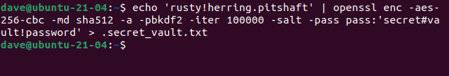 echo 'rusty!herring.pitshaft' | openssl enc -aes-256-cbc -md sha512 -a -pbkdf2 -iter 100000 -salt -pass pass:'secret#vault!password' > .secret_vault.txt in a terminal window
